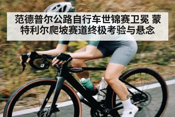 范德普尔公路自行车世锦赛卫冕 蒙特利尔爬坡赛道终极考验与悬念